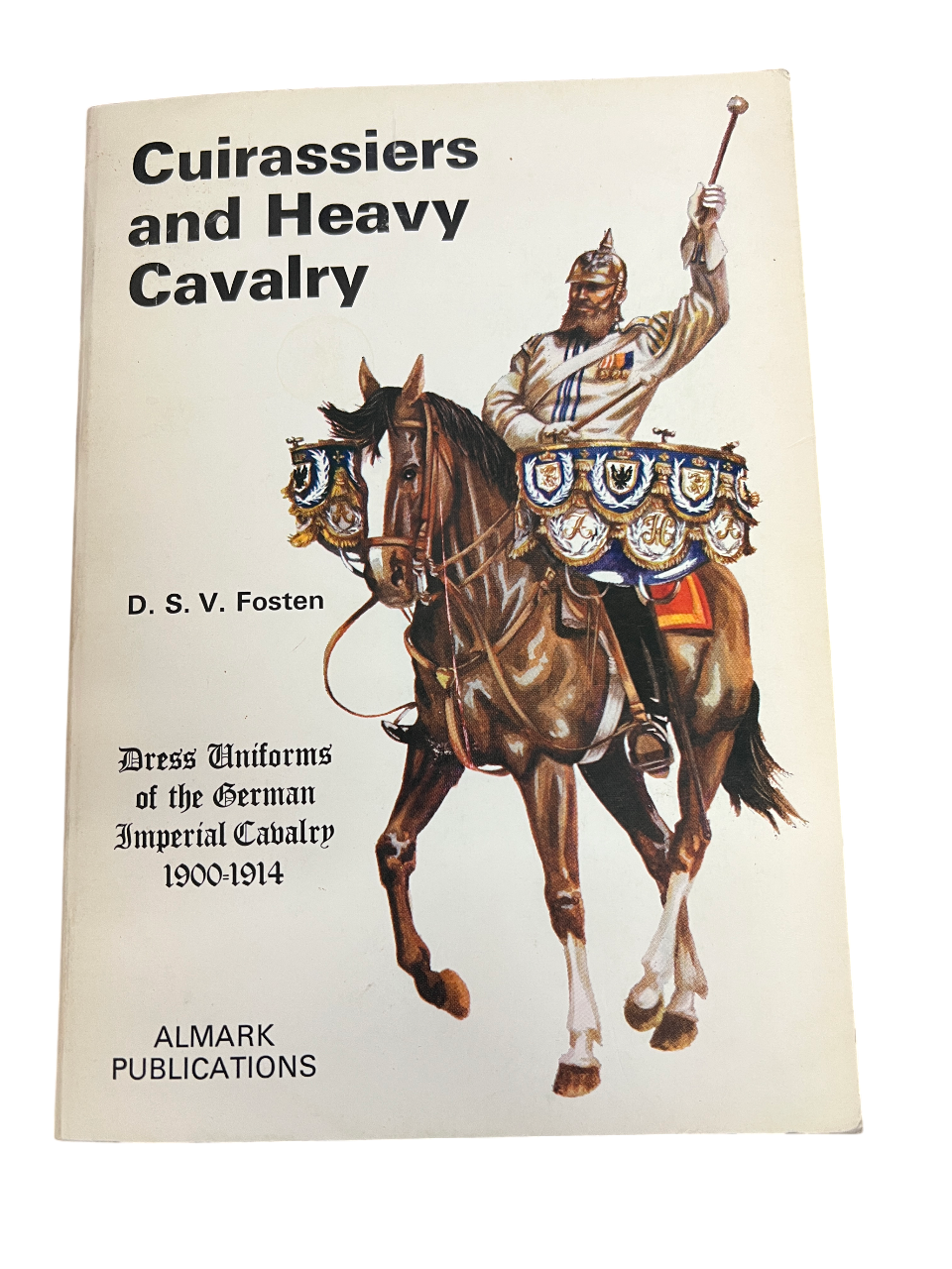 Cuirassiers and Heavy Cavalry: Dress Uniforms of the German Imperial Cavalry, 1900-1914 by D. S. V. Fosten